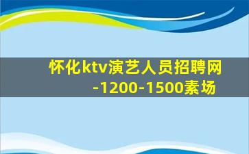 怀化ktv演艺人员招聘网-1200-1500素场