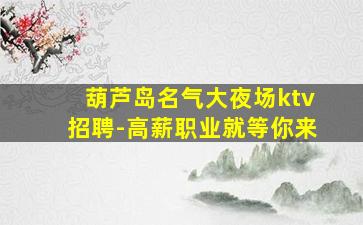 葫芦岛名气大夜场ktv招聘-高薪职业就等你来